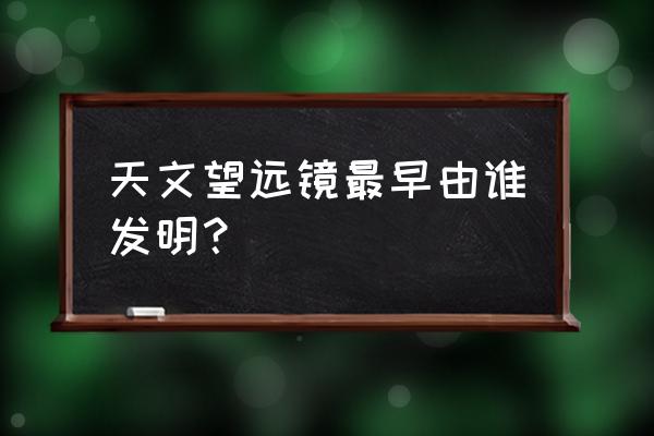 国际天文年指的是哪一年 天文望远镜最早由谁发明？