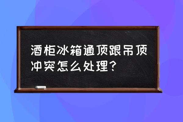 壁柜和顶挨的地方怎么处理 酒柜冰箱通顶跟吊顶冲突怎么处理？