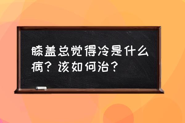 强化膝盖气血的最佳方法 膝盖总觉得冷是什么病？该如何治？