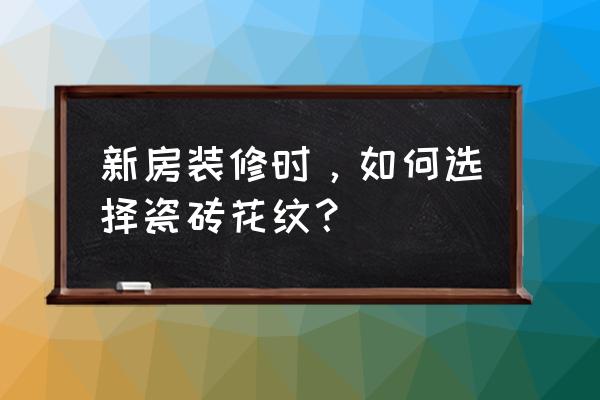 什么瓷砖适合轻奢风格 新房装修时，如何选择瓷砖花纹？