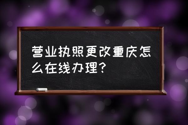 重庆市渝快办官网 营业执照更改重庆怎么在线办理？