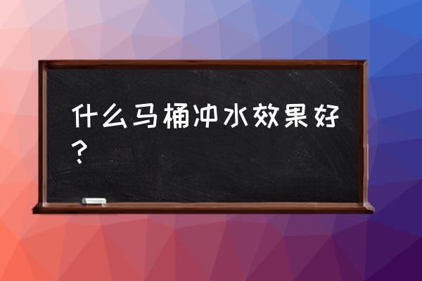 什么样的马桶冲得干净还省水 什么马桶冲水效果好？