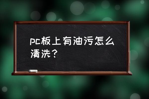 如何清理木板上的油渍 pc板上有油污怎么清洗？