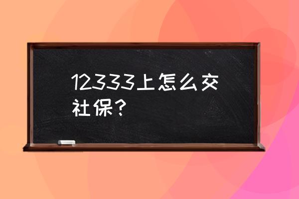 什么软件能自己交社保 12333上怎么交社保？