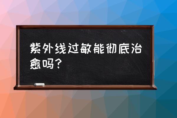 过敏能全部治愈吗 紫外线过敏能彻底治愈吗？