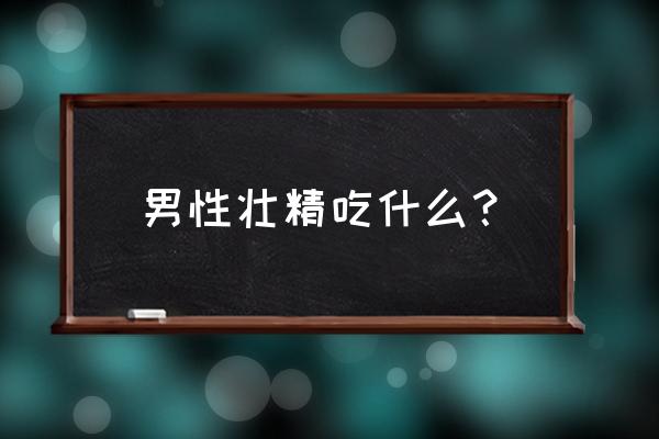 男性补肾补精最好的食物配方 男性壮精吃什么？