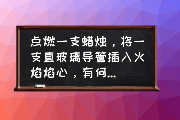 用生日蜡烛做科学小实验 点燃一支蜡烛，将一支直玻璃导管插入火焰焰心，有何实验现象？