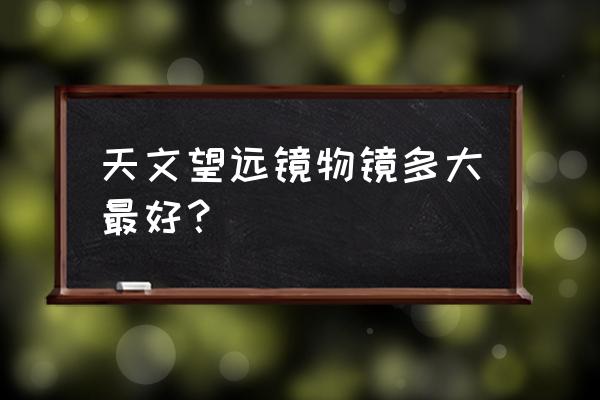 天文望远镜场镜 天文望远镜物镜多大最好？