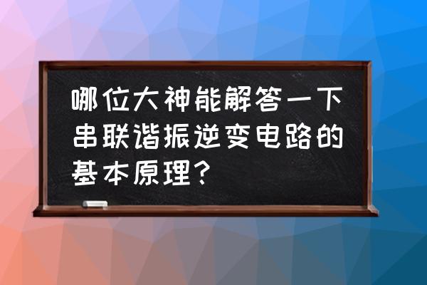 串联谐振现场试验方法 哪位大神能解答一下串联谐振逆变电路的基本原理？