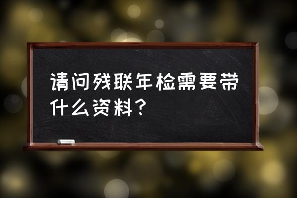 残疾人就业情况年审在哪办理 请问残联年检需要带什么资料？