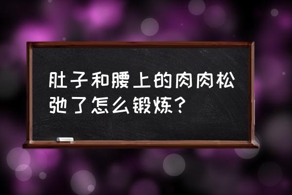 七天消除腰部两侧赘肉 肚子和腰上的肉肉松弛了怎么锻炼？