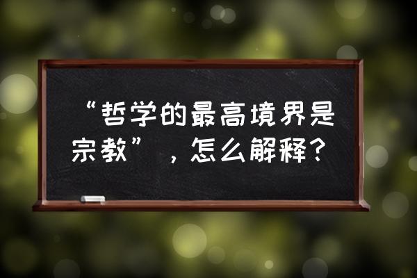 准确把握宗教问题和宗教工作 “哲学的最高境界是宗教”，怎么解释？