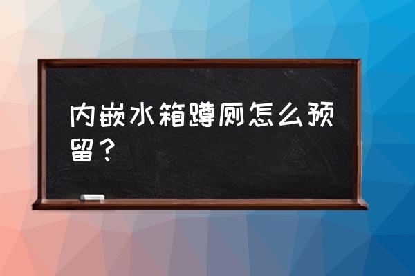 蹲便器排水口是放前面还是后面好 内嵌水箱蹲厕怎么预留？