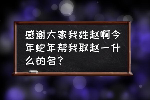 蛇年取名男孩名字 感谢大家我姓赵啊今年蛇年帮我取赵一什么的名？