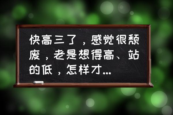 明日之后高校63层怎么卡 快高三了，感觉很颓废，老是想得高、站的低，怎样才能奋斗起来？