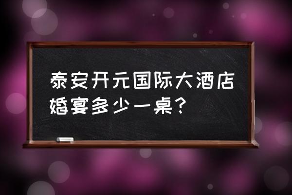 开元大酒店婚宴预订电话 泰安开元国际大酒店婚宴多少一桌？