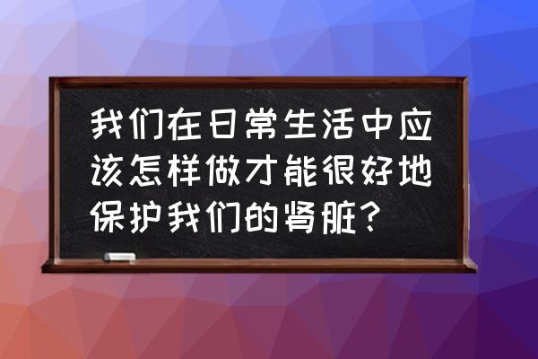 肾炎患者适合生活在南方还是北方 我们在日常生活中应该怎样做才能很好地保护我们的肾脏？