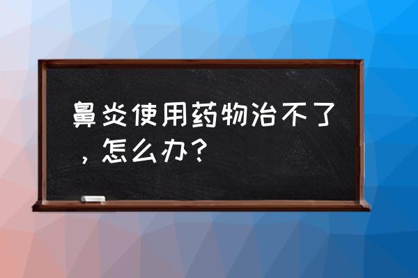 萎缩性鼻炎吃中草药两个月治愈了 鼻炎使用药物治不了，怎么办？