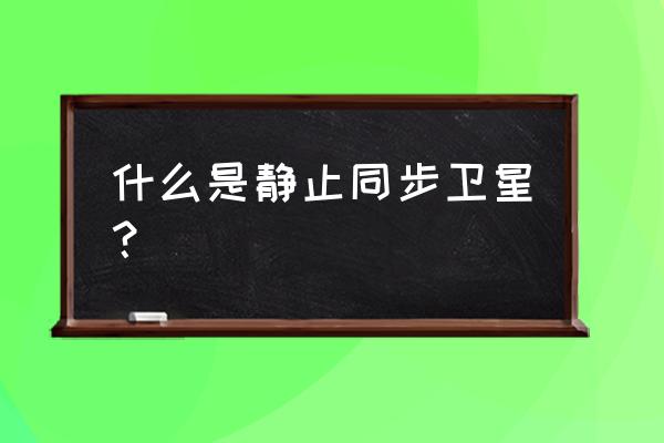 地球同步卫星是有固定轨道吗 什么是静止同步卫星？