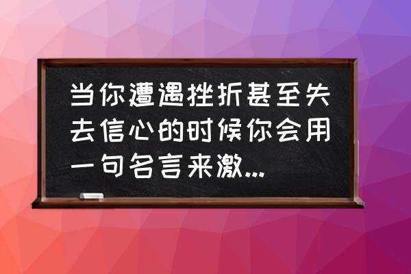 100句鼓励自己的名言 当你遭遇挫折甚至失去信心的时候你会用一句名言来激励自己吗？