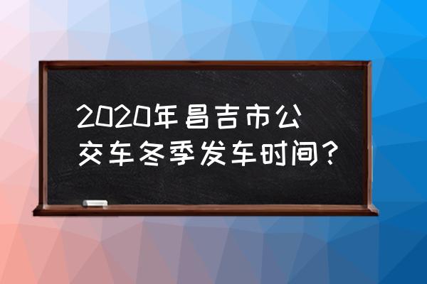 植物的上班时间和下班时间 2020年昌吉市公交车冬季发车时间？