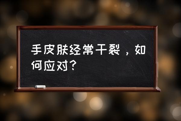 一到秋冬就手脚干裂口子咋办 手皮肤经常干裂，如何应对？