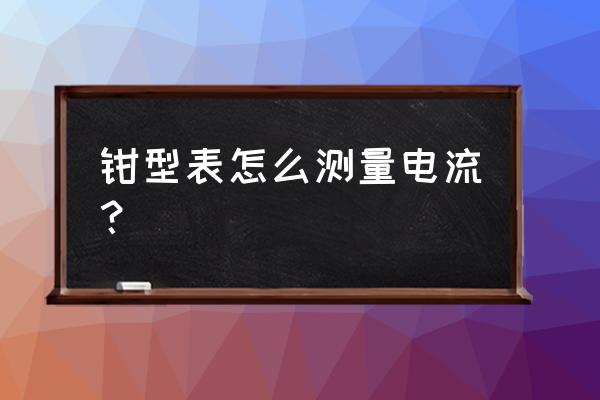 傻瓜式钳形表怎么测电流 钳型表怎么测量电流？