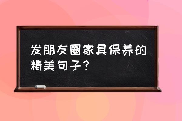 不同种类的家具怎么保养专业知识 发朋友圈家具保养的精美句子？