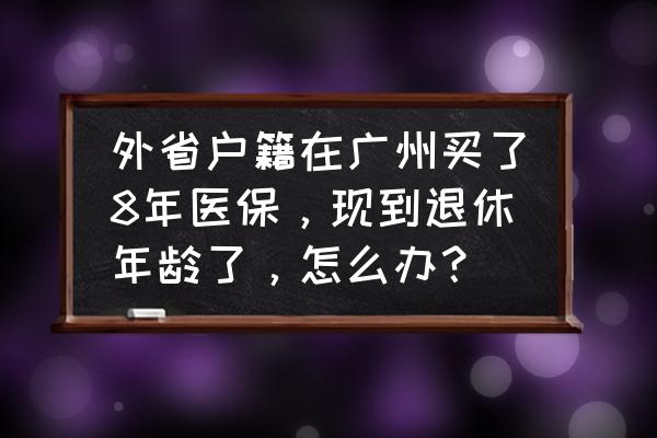 广州医保缴费比例和年龄有关吗 外省户籍在广州买了8年医保，现到退休年龄了，怎么办？