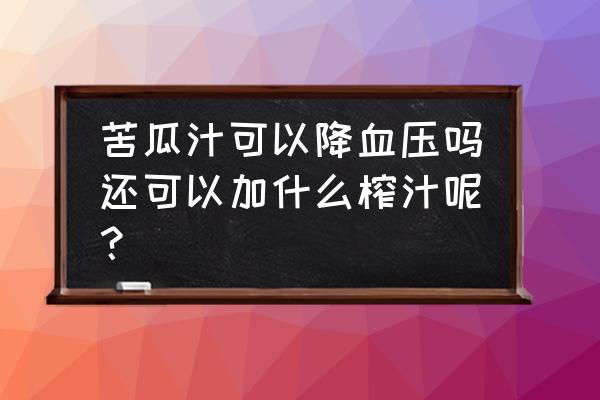 苦瓜汁和苦瓜水哪个效果最好 苦瓜汁可以降血压吗还可以加什么榨汁呢？