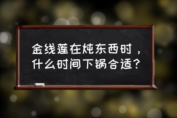 三甲潜阳汤怎么煮 金线莲在炖东西时，什么时间下锅合适？