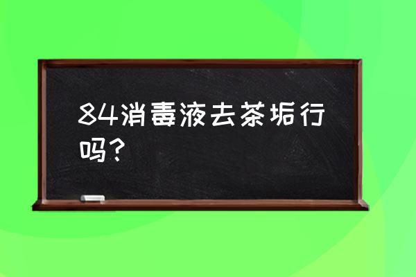 茶杯上的茶叶如何清洗 84消毒液去茶垢行吗？