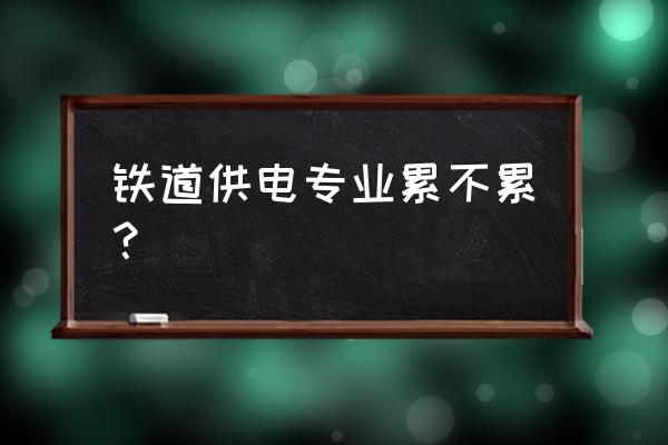 铁路最累的一线工人岗位 铁道供电专业累不累？