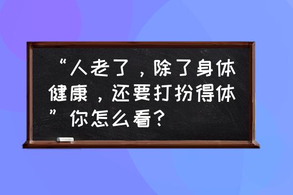 退休后最好的十件事 “人老了，除了身体健康，还要打扮得体”你怎么看？