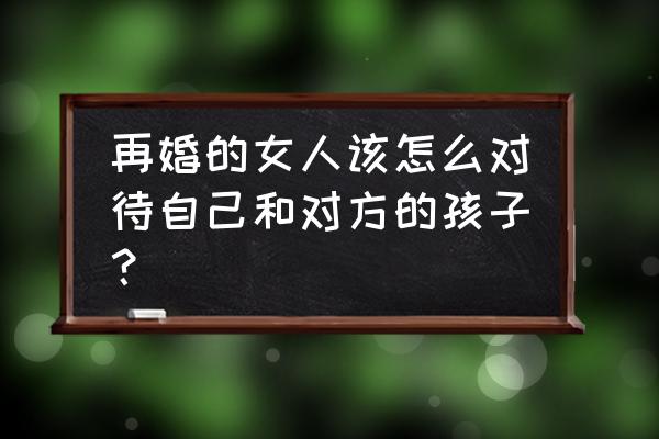 跟父母离婚后的孩子该怎么办 再婚的女人该怎么对待自己和对方的孩子？