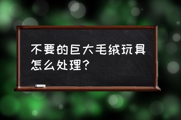 家里的毛绒玩具有平台回收吗 不要的巨大毛绒玩具怎么处理？