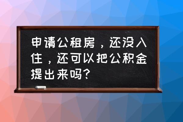 个人租房子怎么申请公积金 申请公租房，还没入住，还可以把公积金提出来吗？