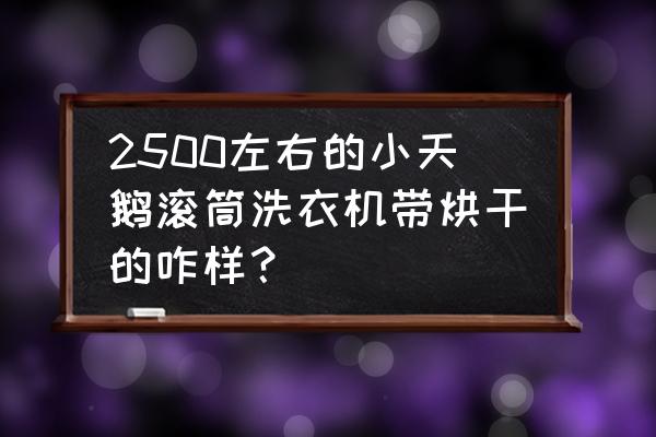 小天鹅洗衣机烘干3小时正常吗 2500左右的小天鹅滚筒洗衣机带烘干的咋样？