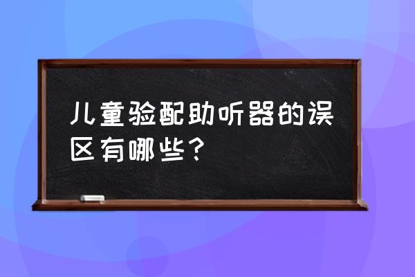 儿童助听器验配的缺点 儿童验配助听器的误区有哪些？