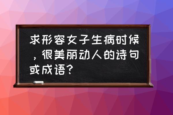 盛世芳华哪个随从可以转化成洛神 求形容女子生病时候，很美丽动人的诗句或成语？