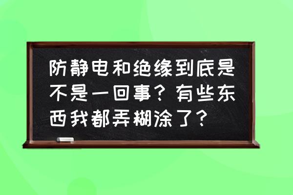 绝缘橡胶板与防静电橡胶板一样吗 防静电和绝缘到底是不是一回事？有些东西我都弄糊涂了？