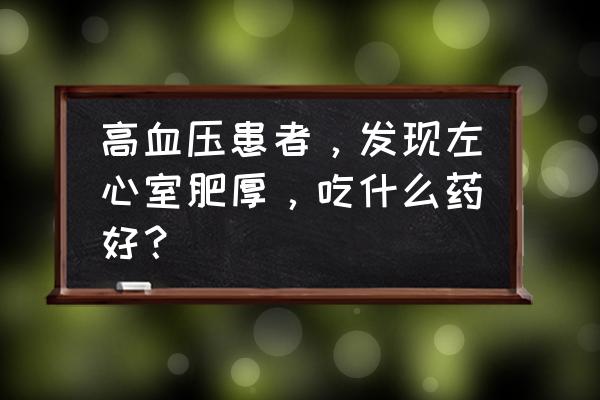 肥厚型心肌病吃什么药见效 高血压患者，发现左心室肥厚，吃什么药好？