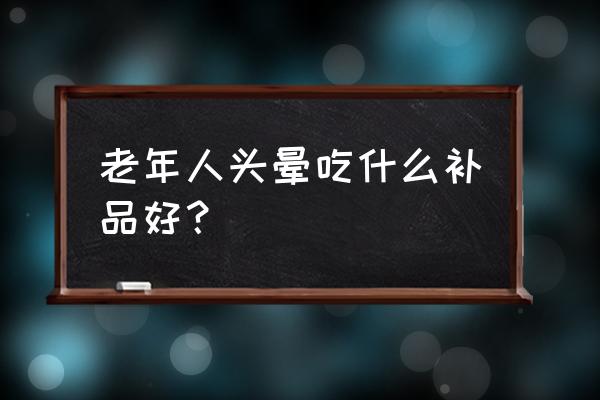 老人头晕怎么办教你一招就能解决 老年人头晕吃什么补品好？