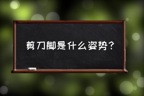 现在流行的剪刀姿势拍照 剪刀脚是什么姿势？