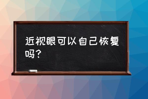 真近视视力可以恢复吗 近视眼可以自己恢复吗？