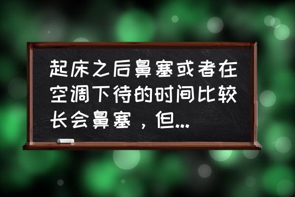 每天早晨起来鼻塞是怎么回事 起床之后鼻塞或者在空调下待的时间比较长会鼻塞，但是出去一会儿就好了是怎么回事？