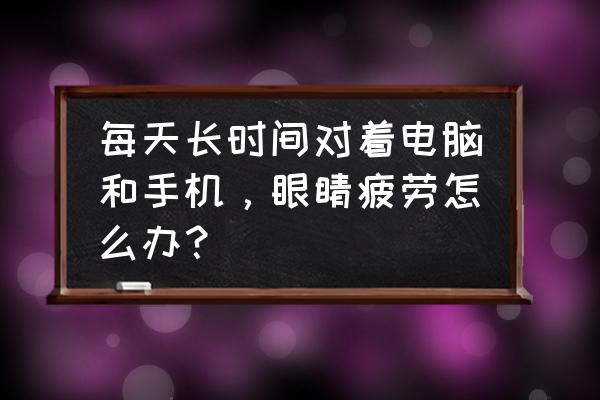 看一天电脑怎样缓解视疲劳 每天长时间对着电脑和手机，眼睛疲劳怎么办？