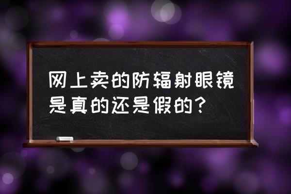 防辐射眼镜真的有效吗 网上卖的防辐射眼镜是真的还是假的？