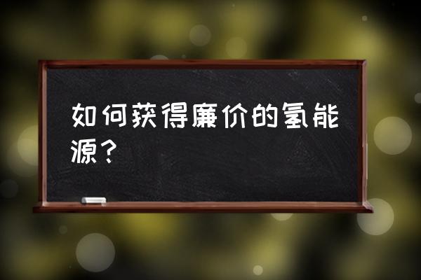 如何生产出廉价的氢气 如何获得廉价的氢能源？