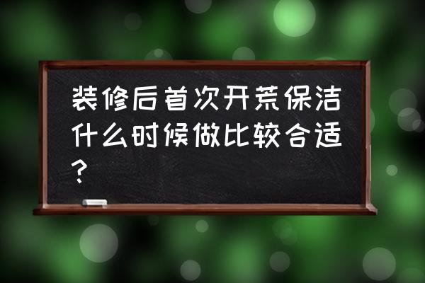 新房开荒保洁全过程 装修后首次开荒保洁什么时候做比较合适？